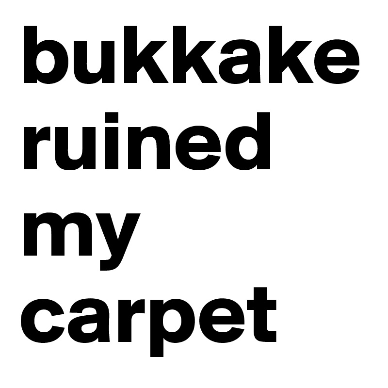 bukkake ruined my carpet Post by Misses on Boldomatic