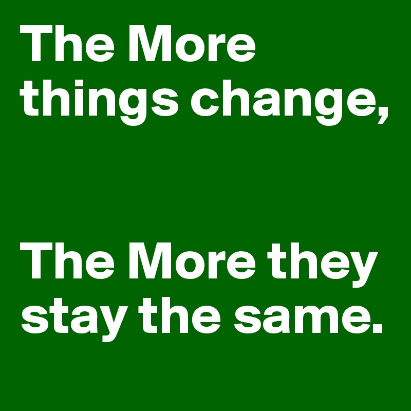 The More things change, The More they stay the same. Post by