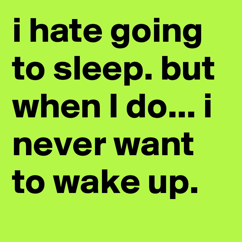 i hate going to sleep. but when I do... i never want to wake up. Post