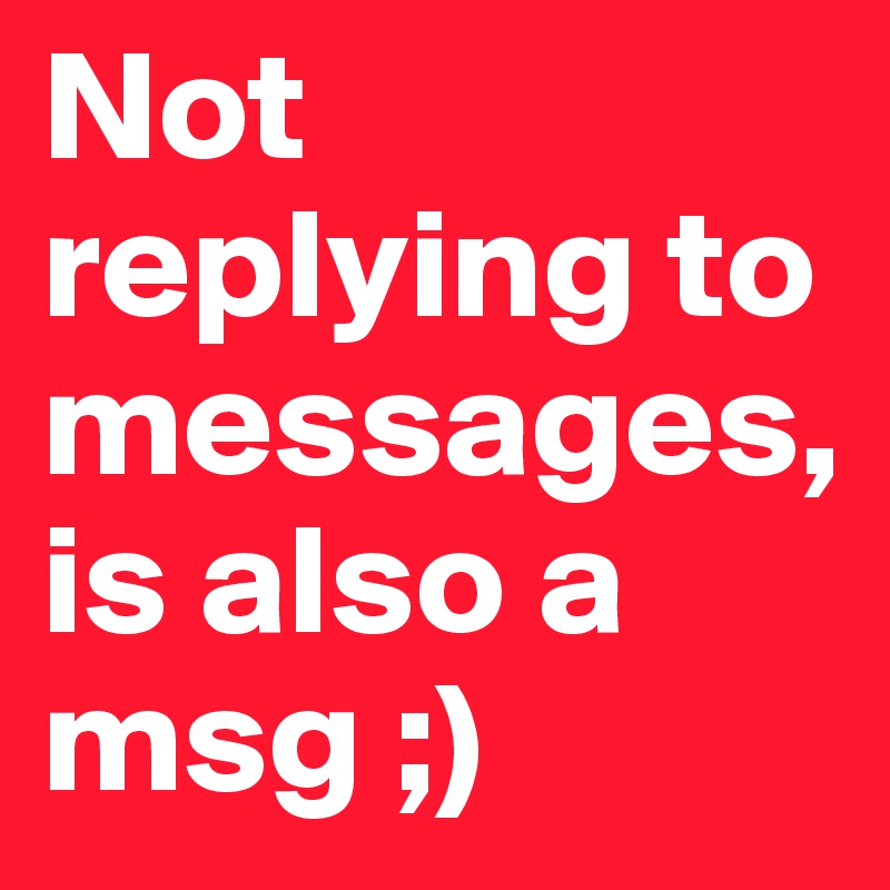 Not replying to messages,is also a msg ;) Post by Ady on Boldomatic