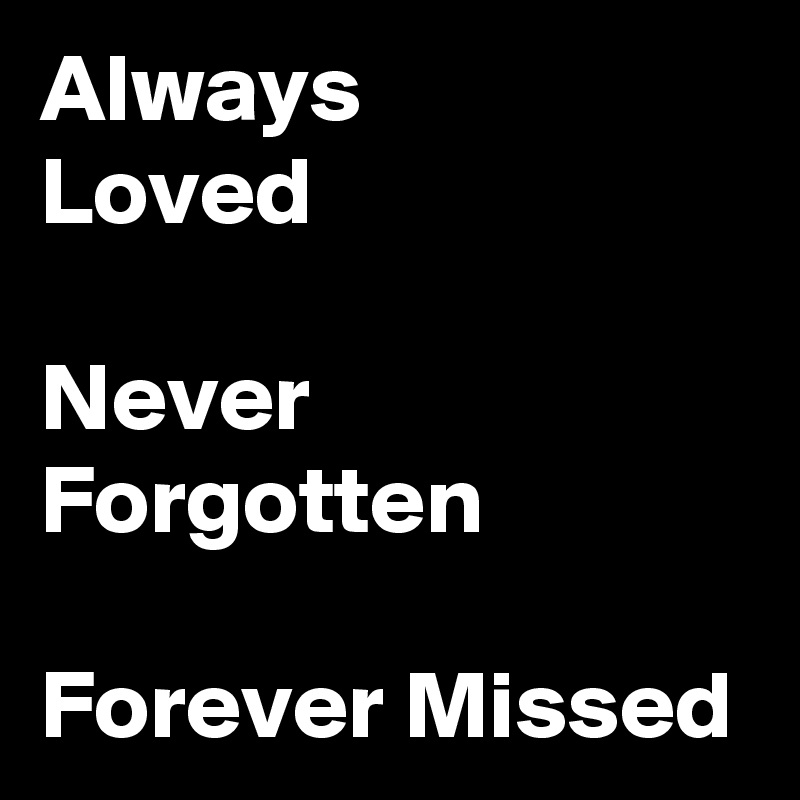 Cool You Will Be Forever Missed And Never Forgotten Quotes References Always Loved Never Forgotten Forever Missed - Post By Day_Dream82 On Boldomatic