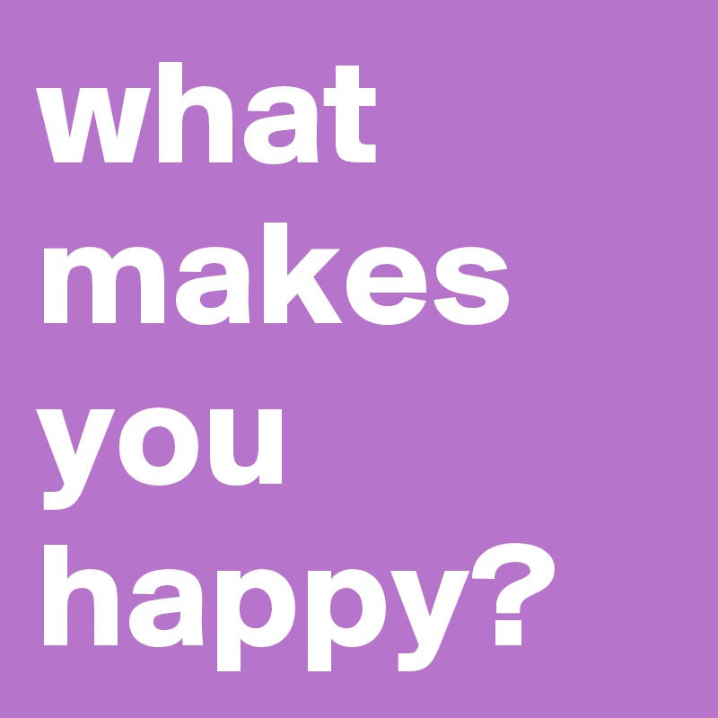 what makes you happy? Post by alexavaughan on Boldomatic