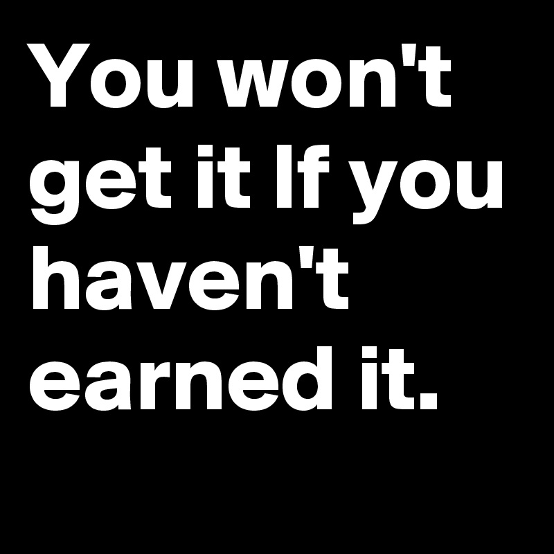 You won't get it lf you haven't earned it. Post by Flytillyoufall on