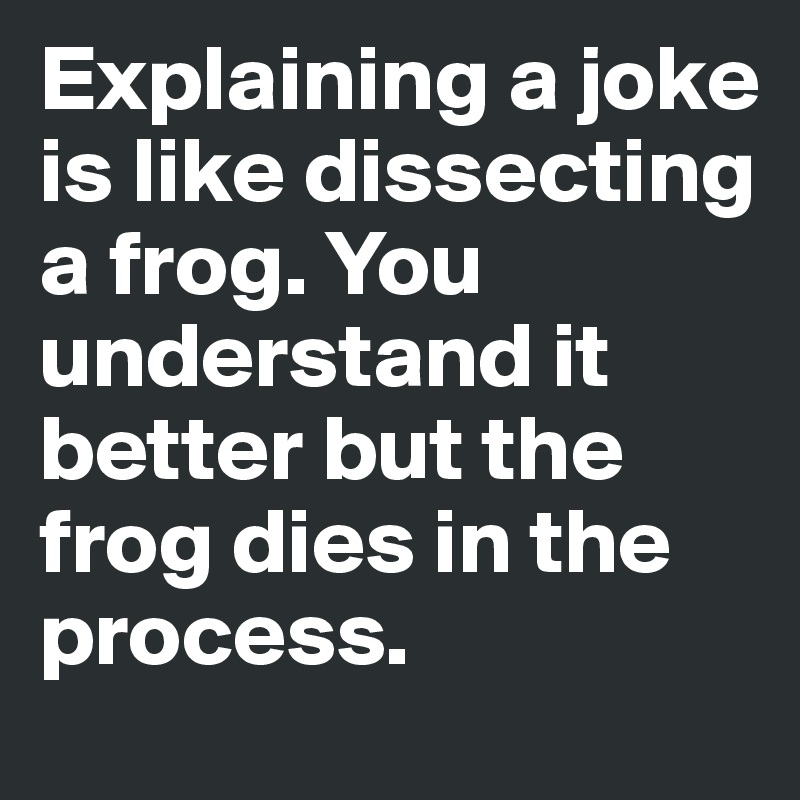 Explaining a joke is like dissecting a frog. You understand it better