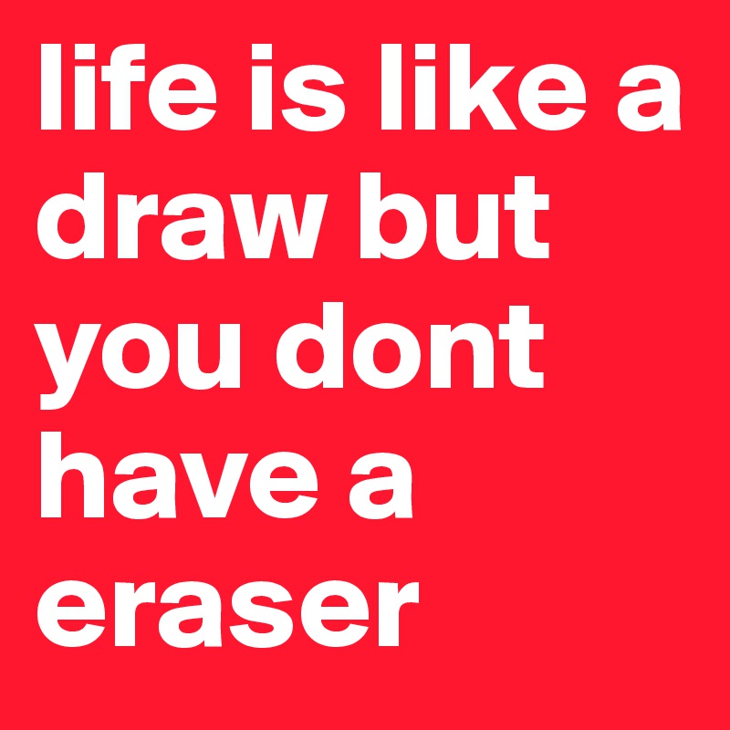life is like a draw but you dont have a eraser Post by bilalajineh on