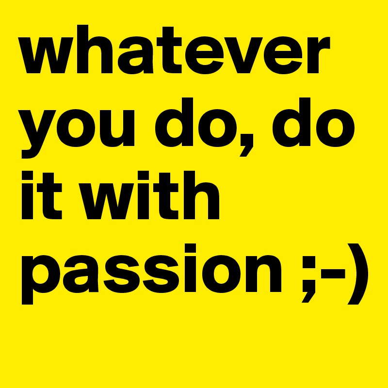 whatever you do, do it with passion ;) Post by aussiemozzie on