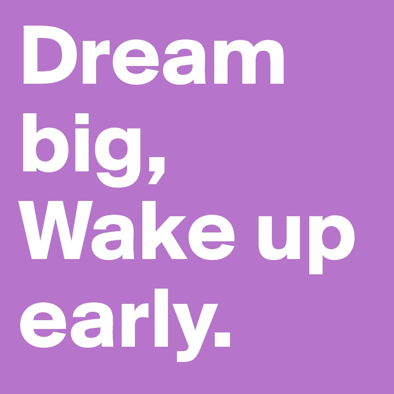 Dream big, Wake up early. Post by kasia on Boldomatic