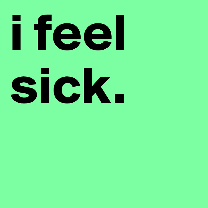 i feel sick. Post by DeniseMay on Boldomatic