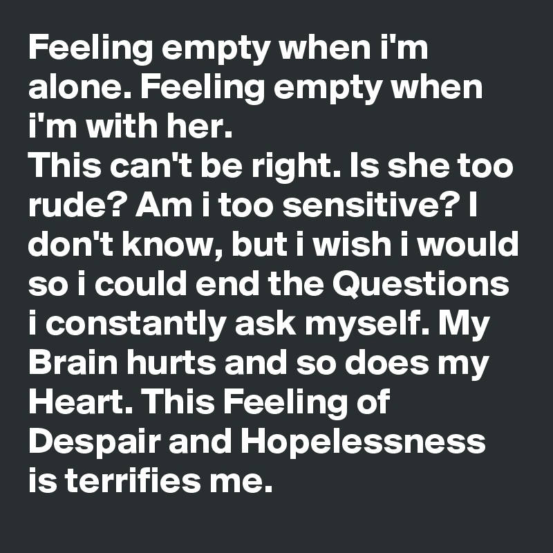 Feeling empty when i'm alone. Feeling empty when i'm with her. This can
