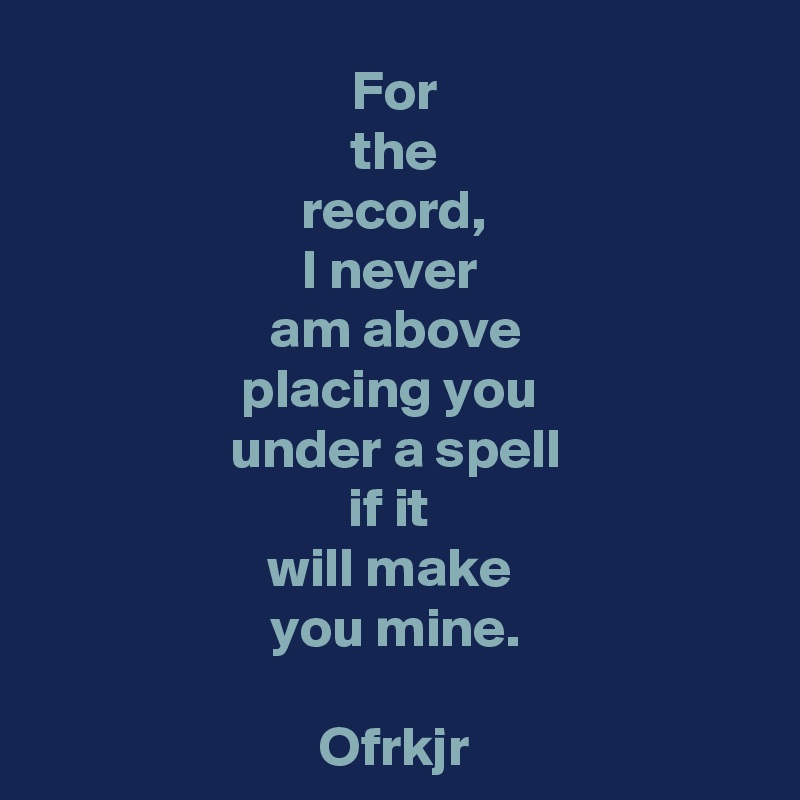 For the record, I never am above placing you under a spell if it will