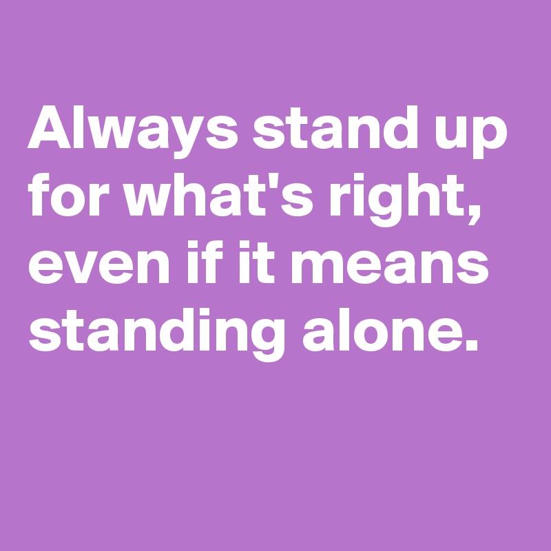 Always stand up for what's right, even if it means standing alone