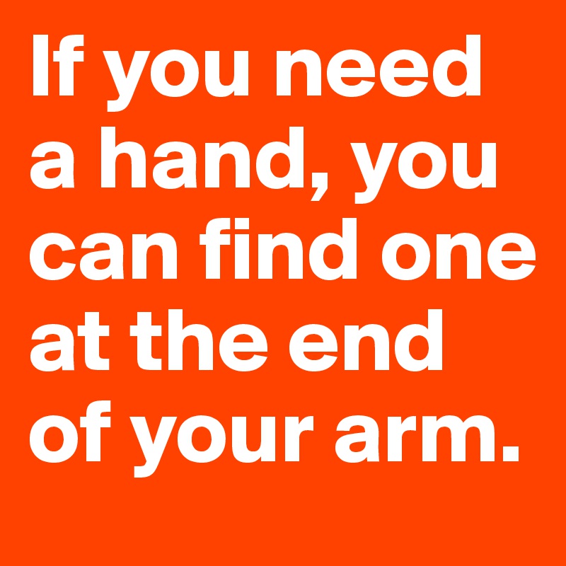 If you need a hand, you can find one at the end of your arm. Post by