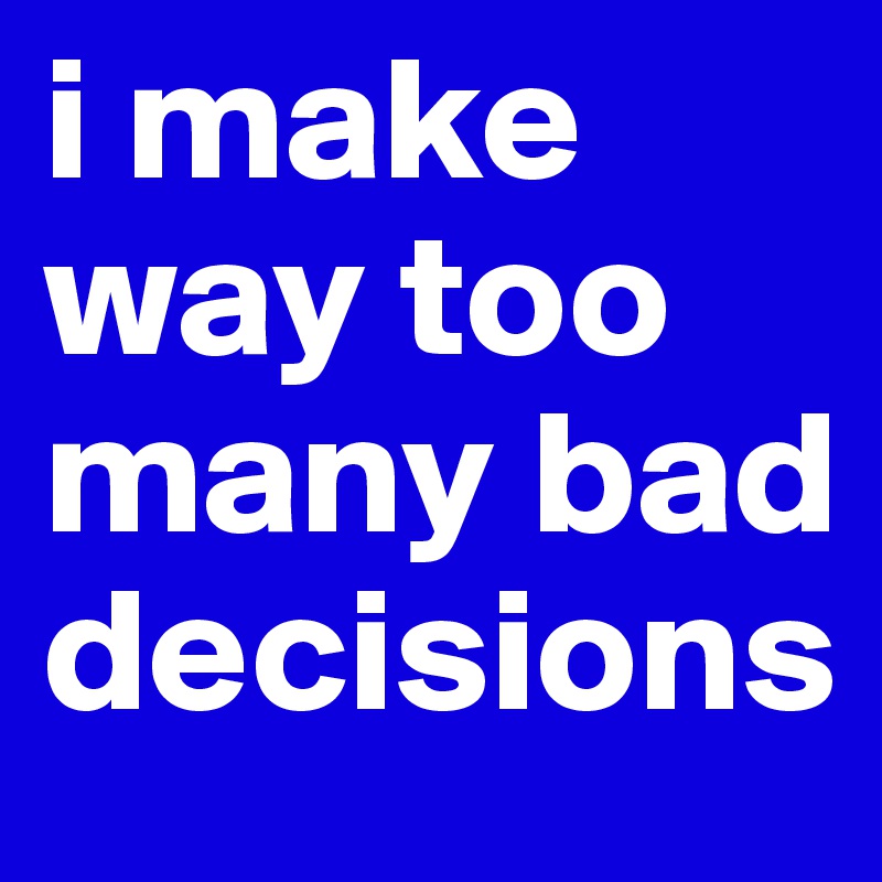 i make way too many bad decisions Post by klavigne20 on Boldomatic