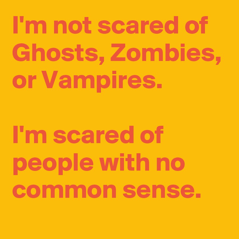 I'm not scared of Ghosts, Zombies, or Vampires. I'm scared of people