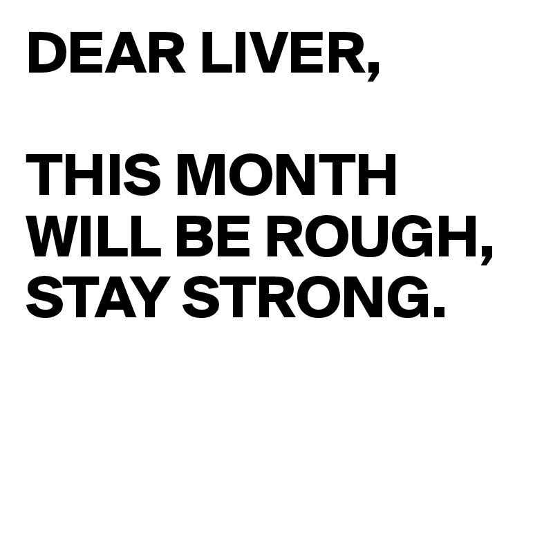 DEAR LIVER, THIS MONTH WILL BE ROUGH, STAY STRONG. Post by
