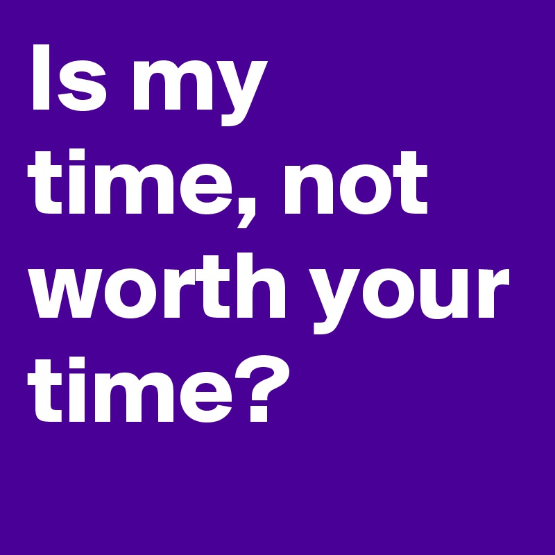 Is My Time Not Worth Your Time Post By Trek On Boldomatic