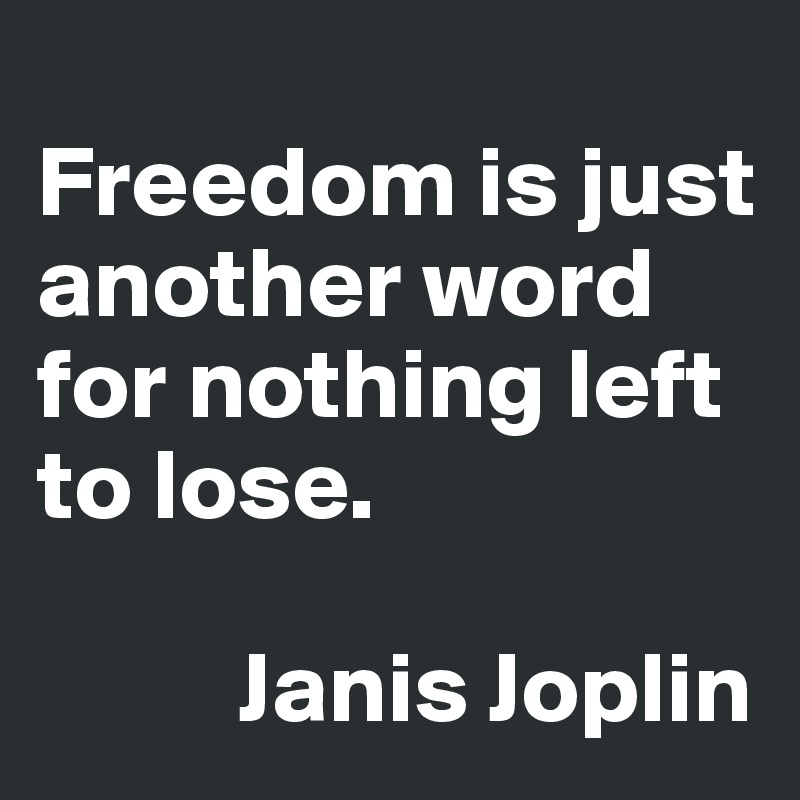 Freedom is just another word for nothing left to lose. Janis Joplin