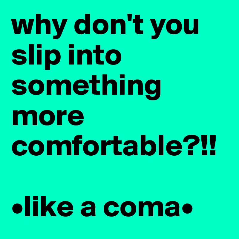 why don't you slip into something more comfortable?!! •like a coma• Post by mrsa on Boldomatic