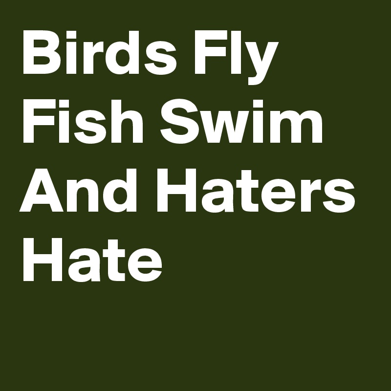 Birds Fly Fish Swim And Haters Hate Post by Sugar_Bear36 on Boldomatic