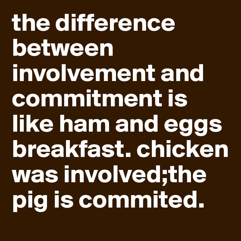 the difference between involvement and commitment is like ham and eggs breakfast. chicken was