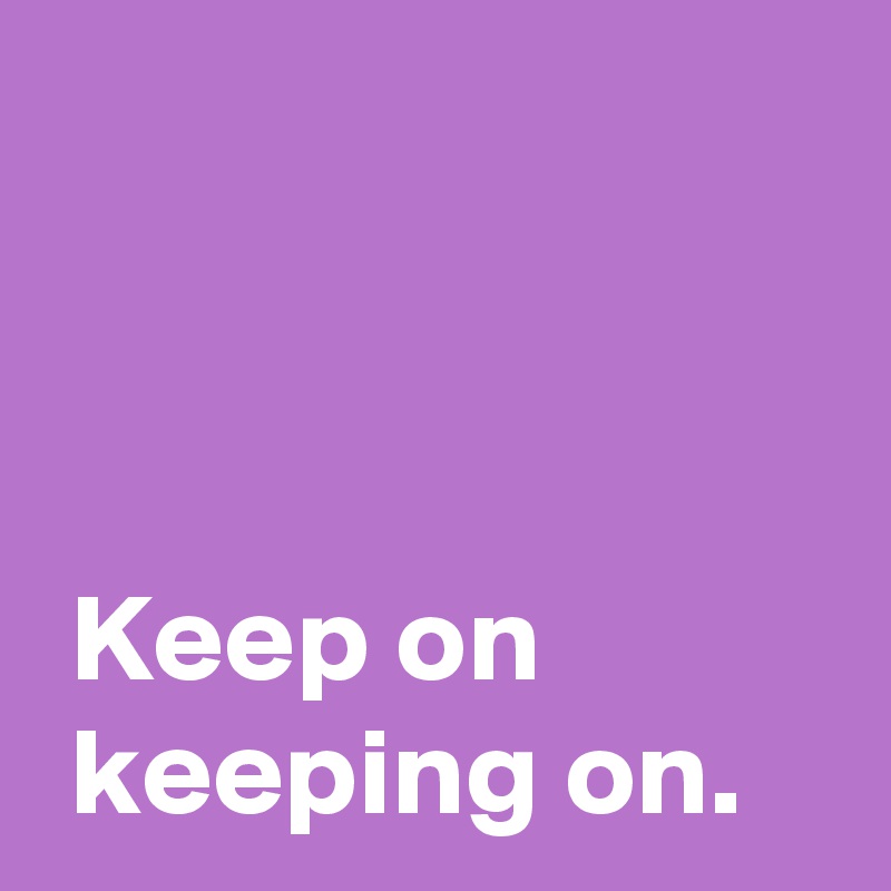 Keep on keeping on. Post by AndSheCame on Boldomatic