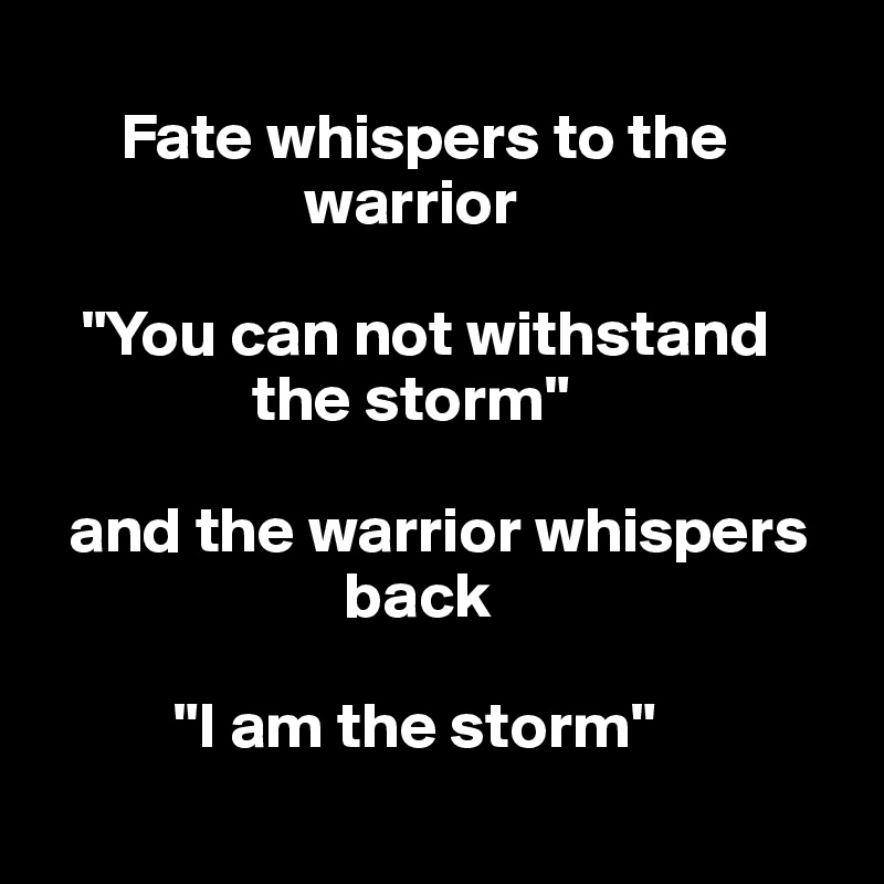 Fate whispers to the warrior "You can not withstand the storm" and the