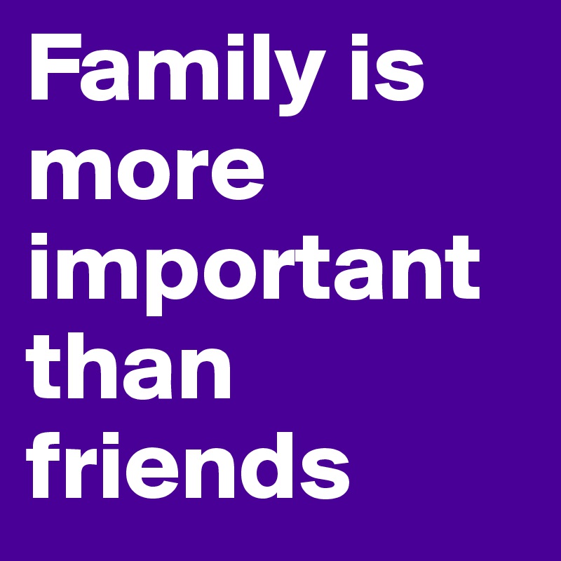 Family is more important than friends Post by danicaj on Boldomatic