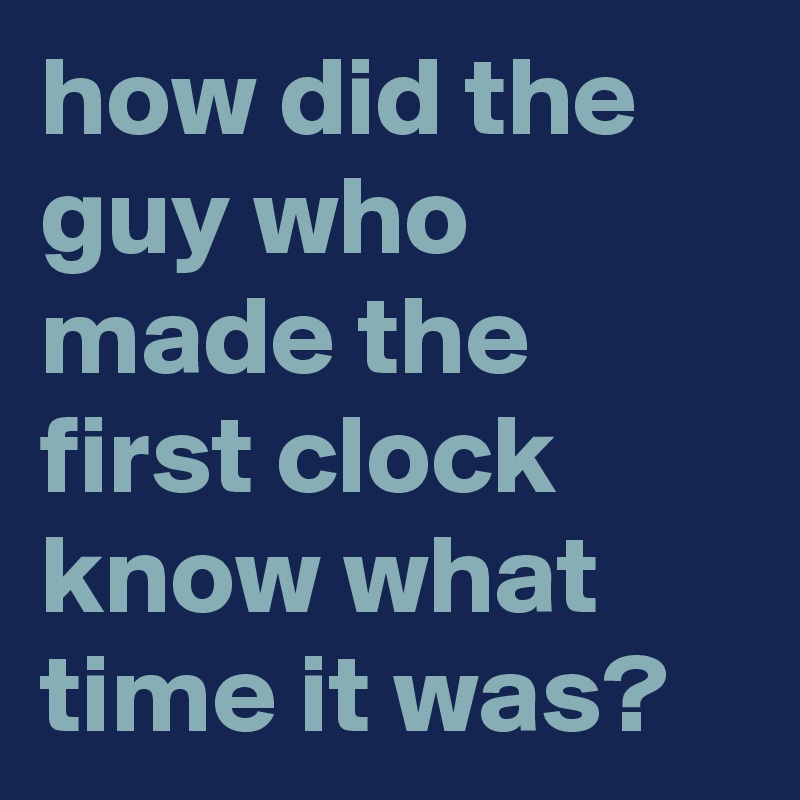 how did the guy who made the first clock know what time it was? Post