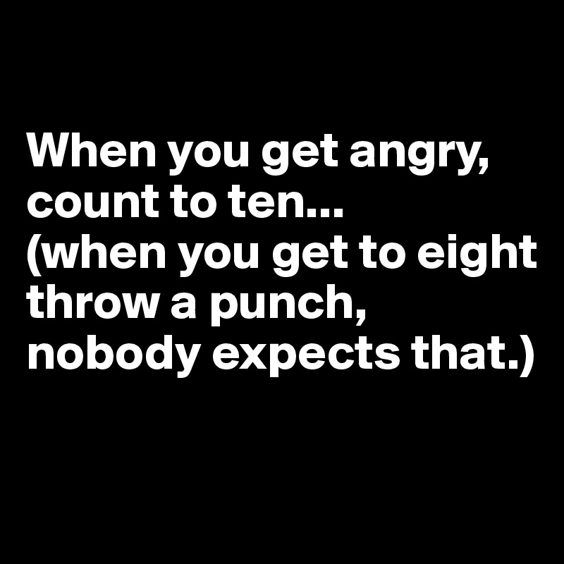 When you get angry, count to ten... (when you get to eight throw a
