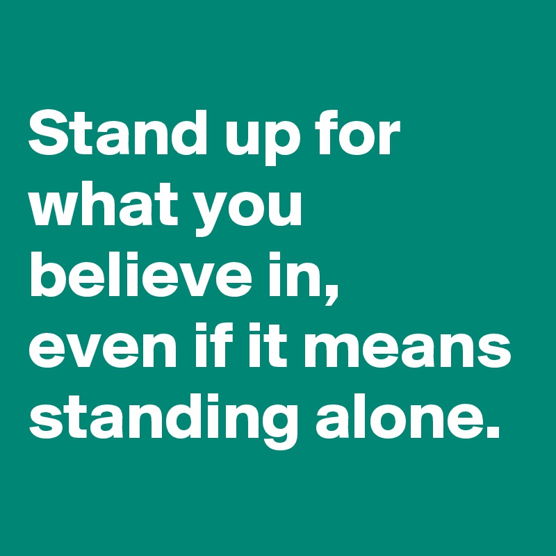 Stand up for what you believe in, even if it means standing alone