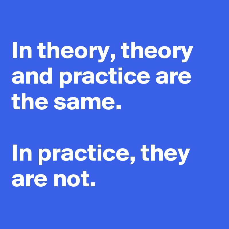 In theory, theory and practice are the same. In practice, they are not