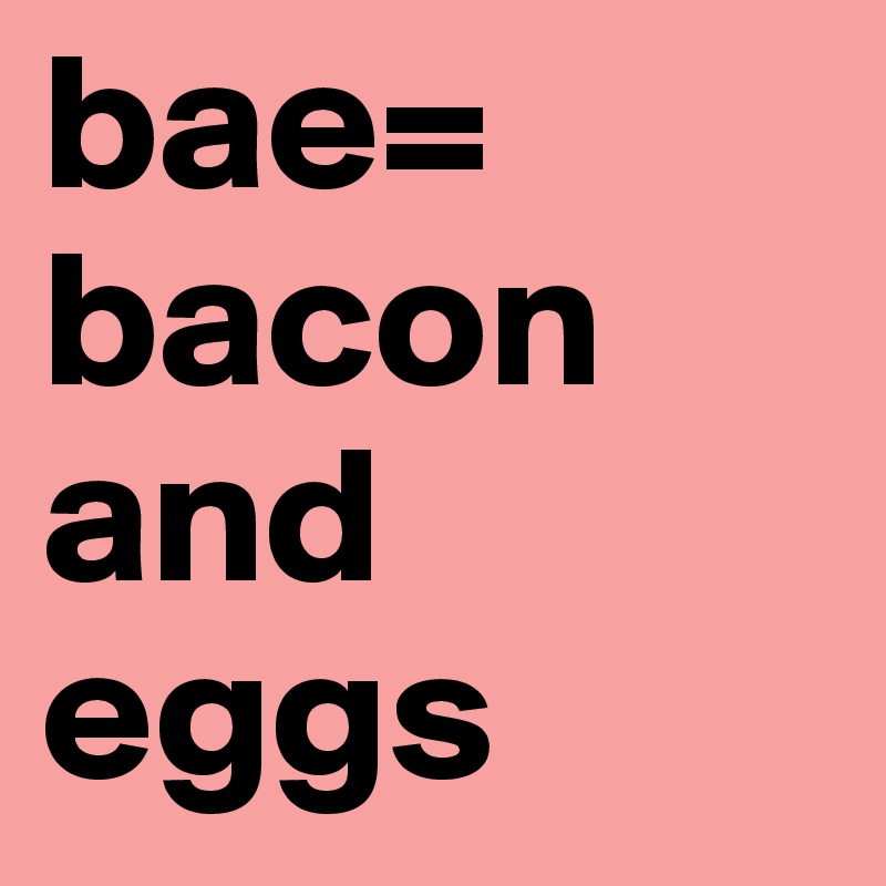 bae= bacon and eggs Post by collegebuddies on Boldomatic