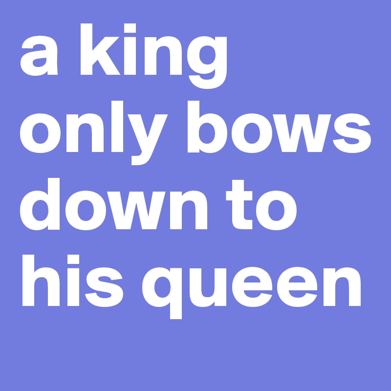 a king only bows down to his queen Post by azzamila on Boldomatic