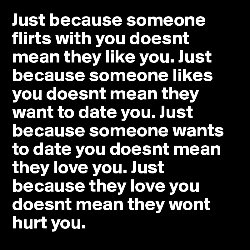 Just because someone flirts with you doesnt mean they like you. Just