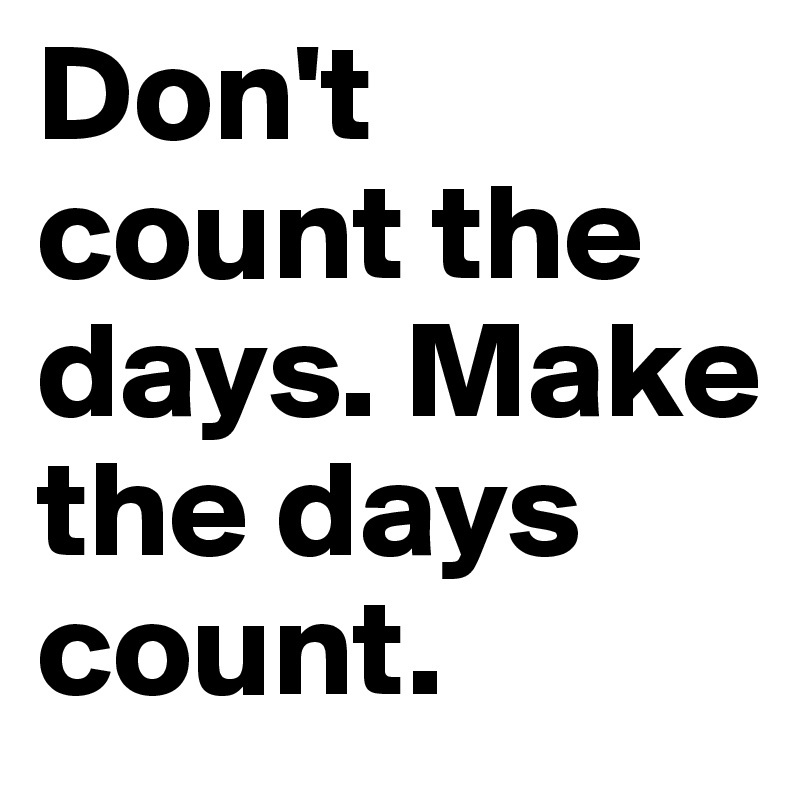 Don't count the days. Make the days count. Post by js123 on Boldomatic