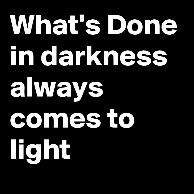 What's Done in darkness always comes to light Post by myownboss on