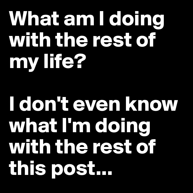 What am I doing with the rest of my life? I don't even know what I'm