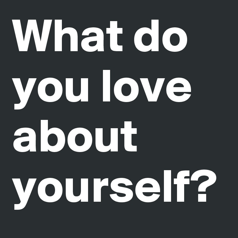 What do you love about yourself? Post by DeLucaArt on Boldomatic