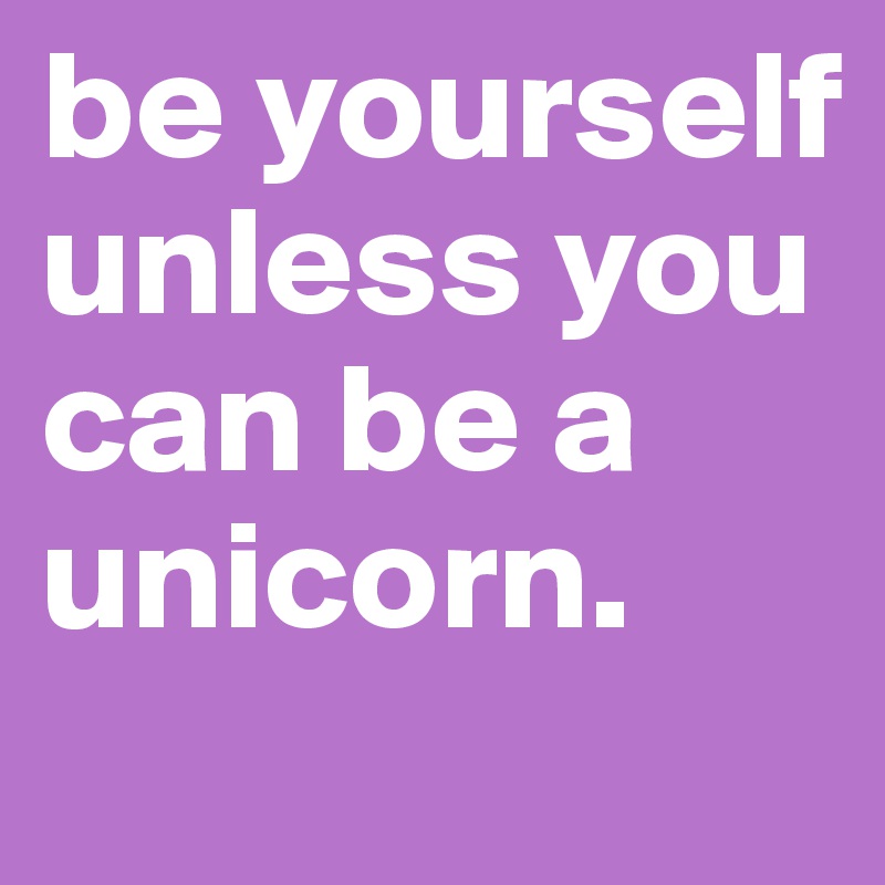 be yourself unless you can be a unicorn. Post by paettchen on Boldomatic