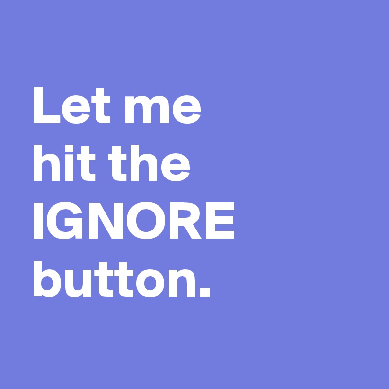 Let me hit the IGNORE button. Post by rachelkisses on Boldomatic