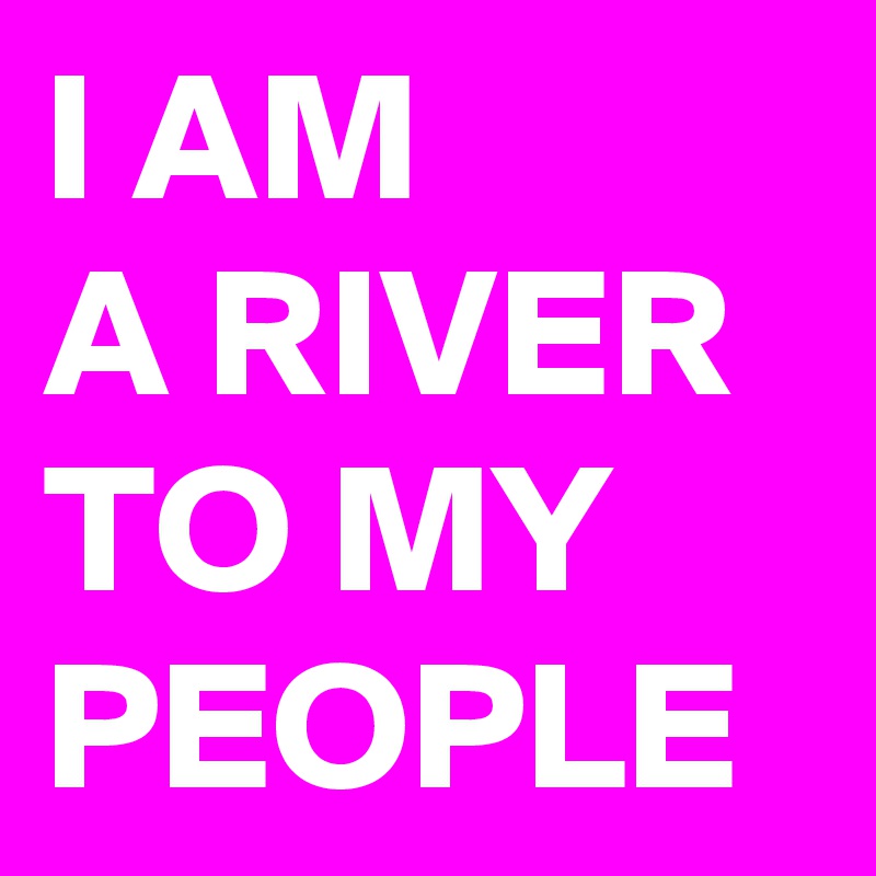 I AM A RIVER TO MY PEOPLE Post by miamiicon on Boldomatic