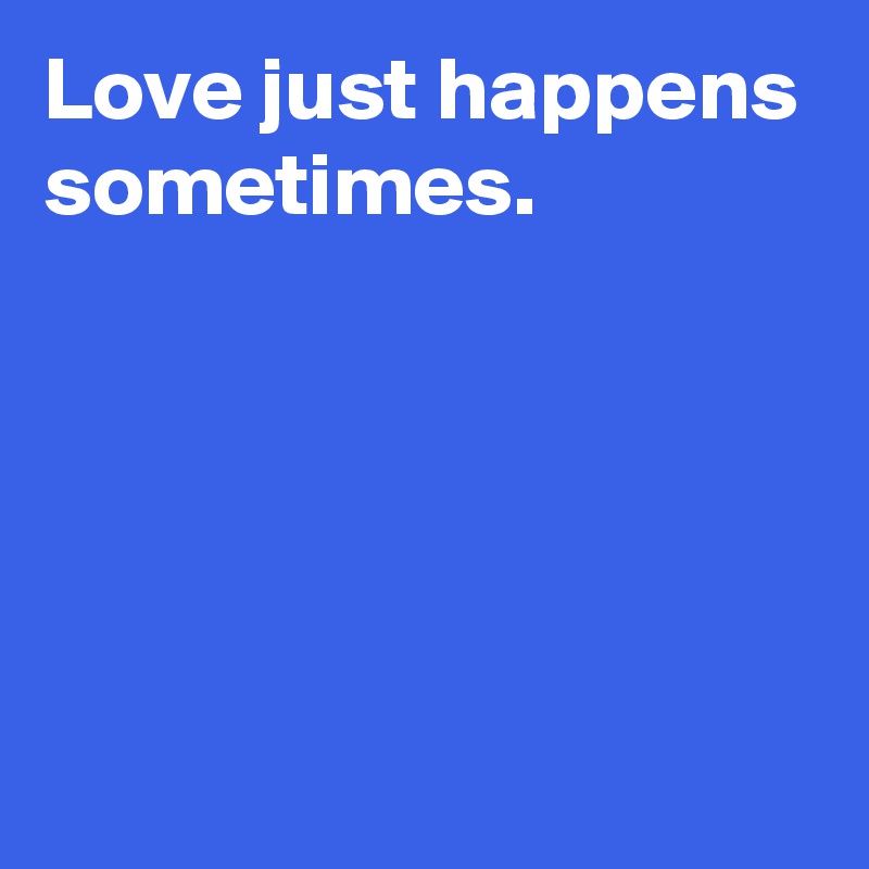 Love just happens sometimes. Post by AndSheCame on Boldomatic