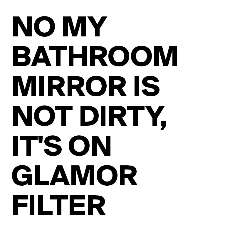 NO MY BATHROOM MIRROR IS NOT DIRTY, IT'S ON GLAMOR FILTER Post by