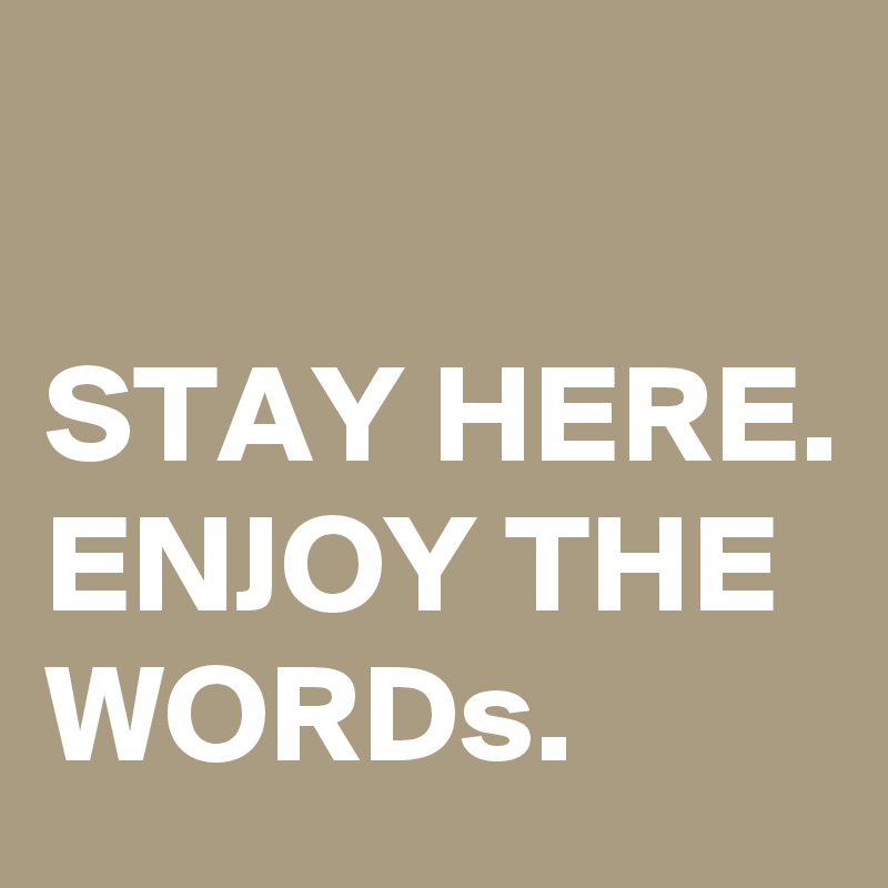 STAY HERE. ENJOY THE WORDs. Post by EllisDee53 on Boldomatic