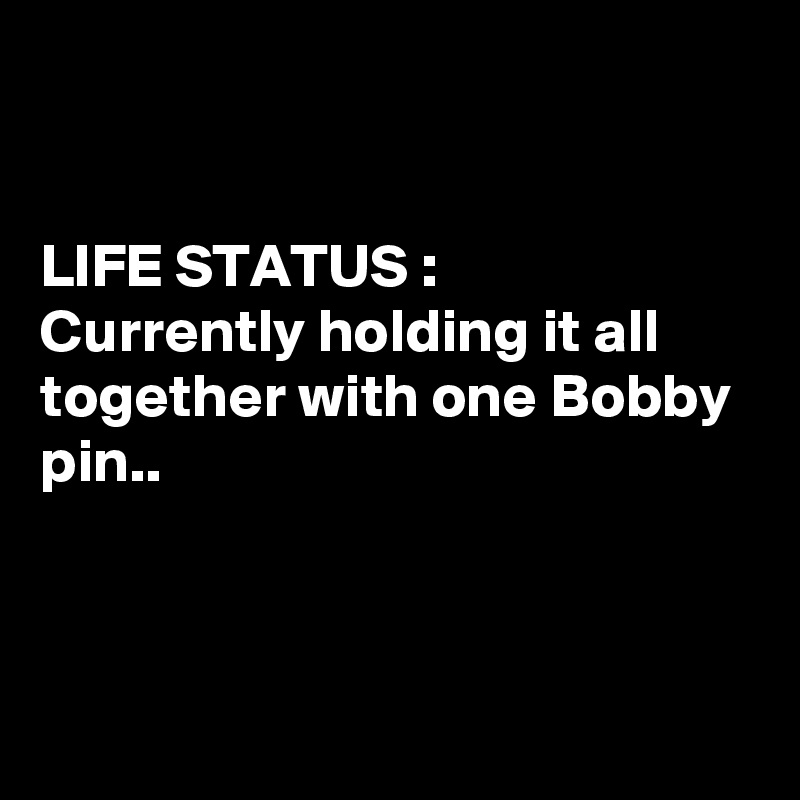 LIFE STATUS Currently holding it all together with one Bobby pin