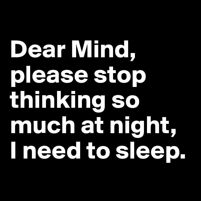 Dear Mind, please stop thinking so much at night, I need to sleep