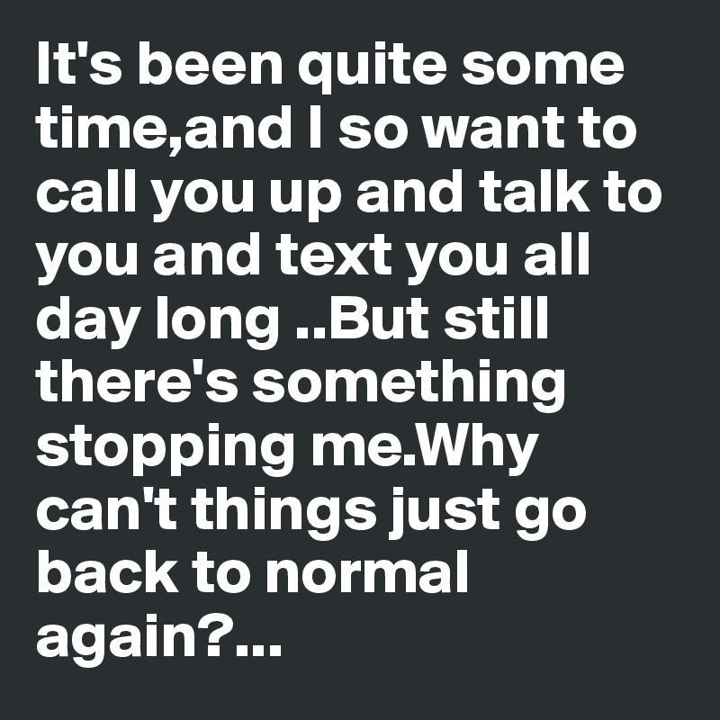 It's been quite some time,and I so want to call you up and talk to you and text you all day long