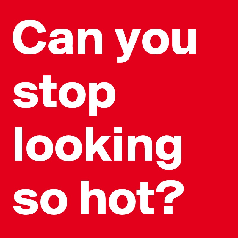 Can you stop looking so hot? Post by AliceMckfly.75 on Boldomatic