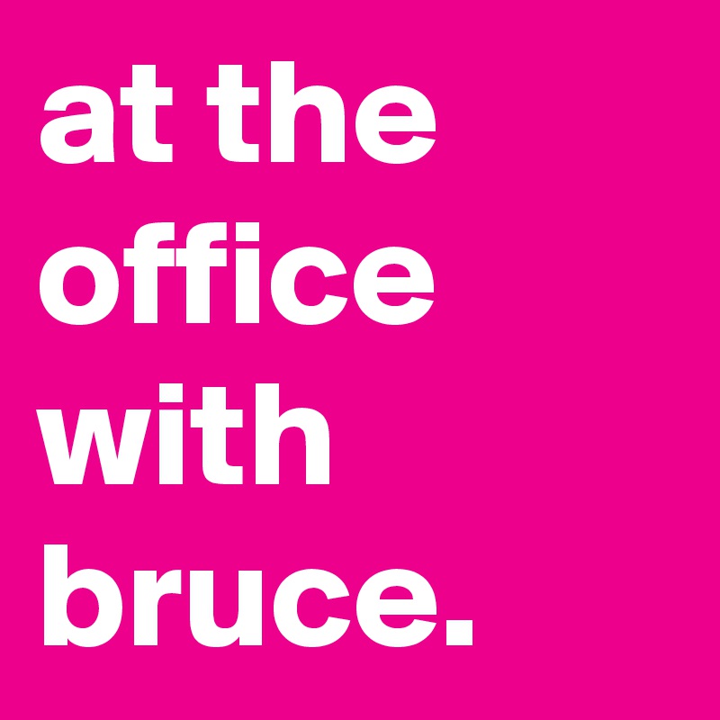 at the office with bruce. Post by janineyvette on Boldomatic