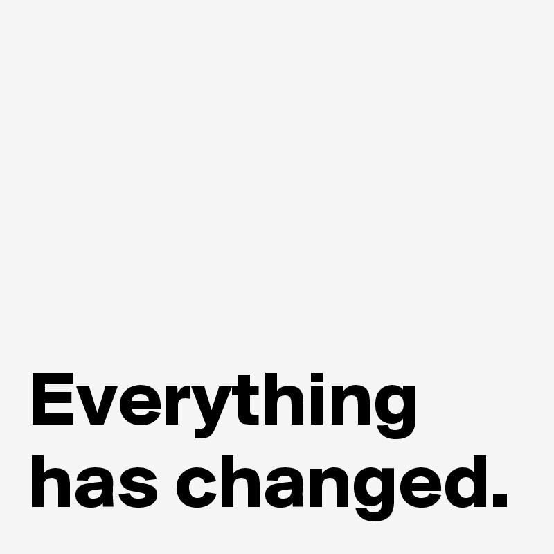 Everything has changed. Post by AndSheCame on Boldomatic